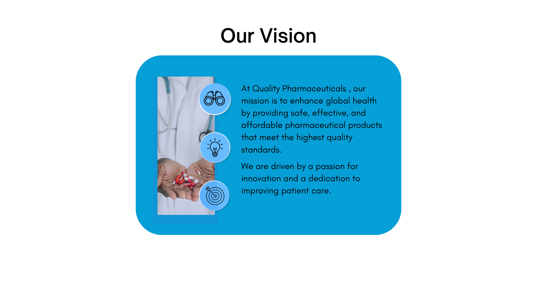 At Quality Pharmaceuticals , our mission is to enhance global health by providing safe, effective, and affordable pharmaceutical products that meet the highest quality standards.